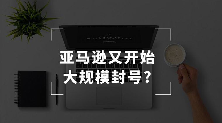 亚马逊新一轮账号封杀来了？