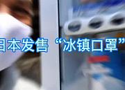 新商机：日本推出夏季“冰镇口罩”，一上市就受到疯抢及好评